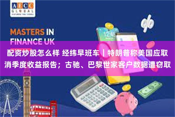 配资炒股怎么样 经纬早班车｜特朗普称美国应取消季度收益报告；古驰、巴黎世家客户数据遭窃取